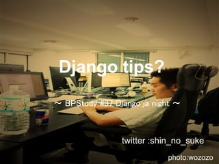 Django tips?
〜 BPStudy #37 Django ja night 〜



                twitter :shin_no_suke
                           photo:wozozo
 