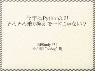 今年はPython3.3!
そろそろ乗り換えモードじゃない？


      BPStudy #54
     小田切 "aodag" 篤
 