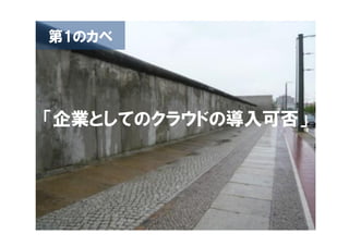 第1のカベ




「企業としてのクラウドの導入可否」




                10
 