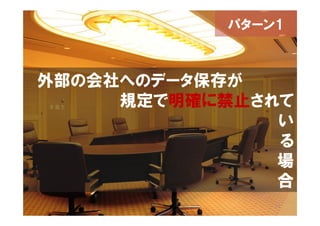 パターン1



外部の会社へのデータ保存が
     規定で明確に禁止されて
               い
               る
               場
               合
               11
 
