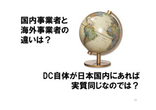 国内事業者と
海外事業者の
違いは？



  DC自体が日本国内にあれば
      実質同じなのでは？
              18
 