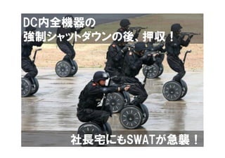 DC内全機器の
強制シャットダウンの後、押収！




    社長宅にもSWATが急襲！
 