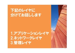 下記のレイヤに
分けてお話しします



1.アプリケーションレイヤ
2.ネットワークレイヤ
3.管理レイヤ
                29
 
