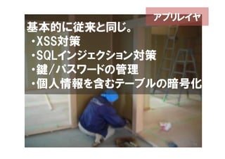 アプリレイヤ
基本的に従来と同じ。
・XSS対策
・SQLインジェクション対策
・鍵/パスワードの管理
・個人情報を含むテーブルの暗号化



                31
 