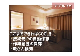 アプリレイヤ




ここまでできればCOOL!!
・接続元IPの自動保存
・作業履歴の保存
・改ざん検知
 