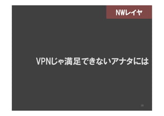 NWレイヤ




VPNじゃ満足できないアナタには



               38
 
