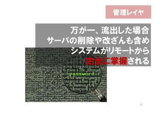 管理レイヤ

   万が一、流出した場合
サーバの削除や改ざんも含め
   システムがリモートから
     完全に掌握される



             42
 