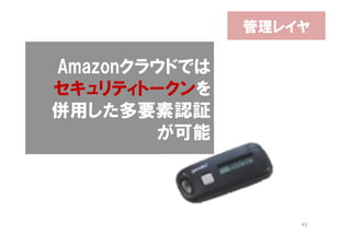 管理レイヤ

Amazonクラウドでは
セキュリティトークンを
併用した多要素認証
        が可能



                   45
 