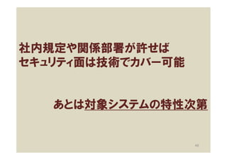 社内規定や関係部署が許せば
セキュリティ面は技術でカバー可能


   あとは対象システムの特性次第


                   48
 