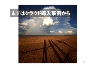 まずはクラウド導入事例から




                50
 