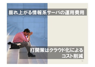 膨れ上がる情報系サーバの運用費用




    打開策はクラウド化による
           コスト削減
               52
 