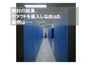 検討の結果、
クラウドを導入しなかった
事例は・・・




               55
 