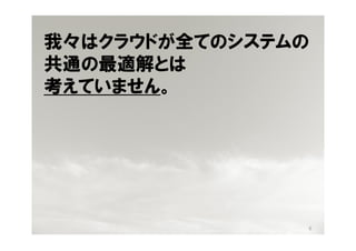 我々はクラウドが全てのシステムの
共通の最適解とは
考えていません。




               6
 