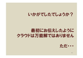 いかがでしたでしょうか？


    最初にお伝えしたように
クラウドは万能解ではありません

           ただ・・・
               60
 