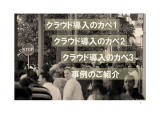 クラウド導入のカベ1
 クラウド導入のカベ2
  クラウド導入のカベ3

   事例のご紹介


               9
 