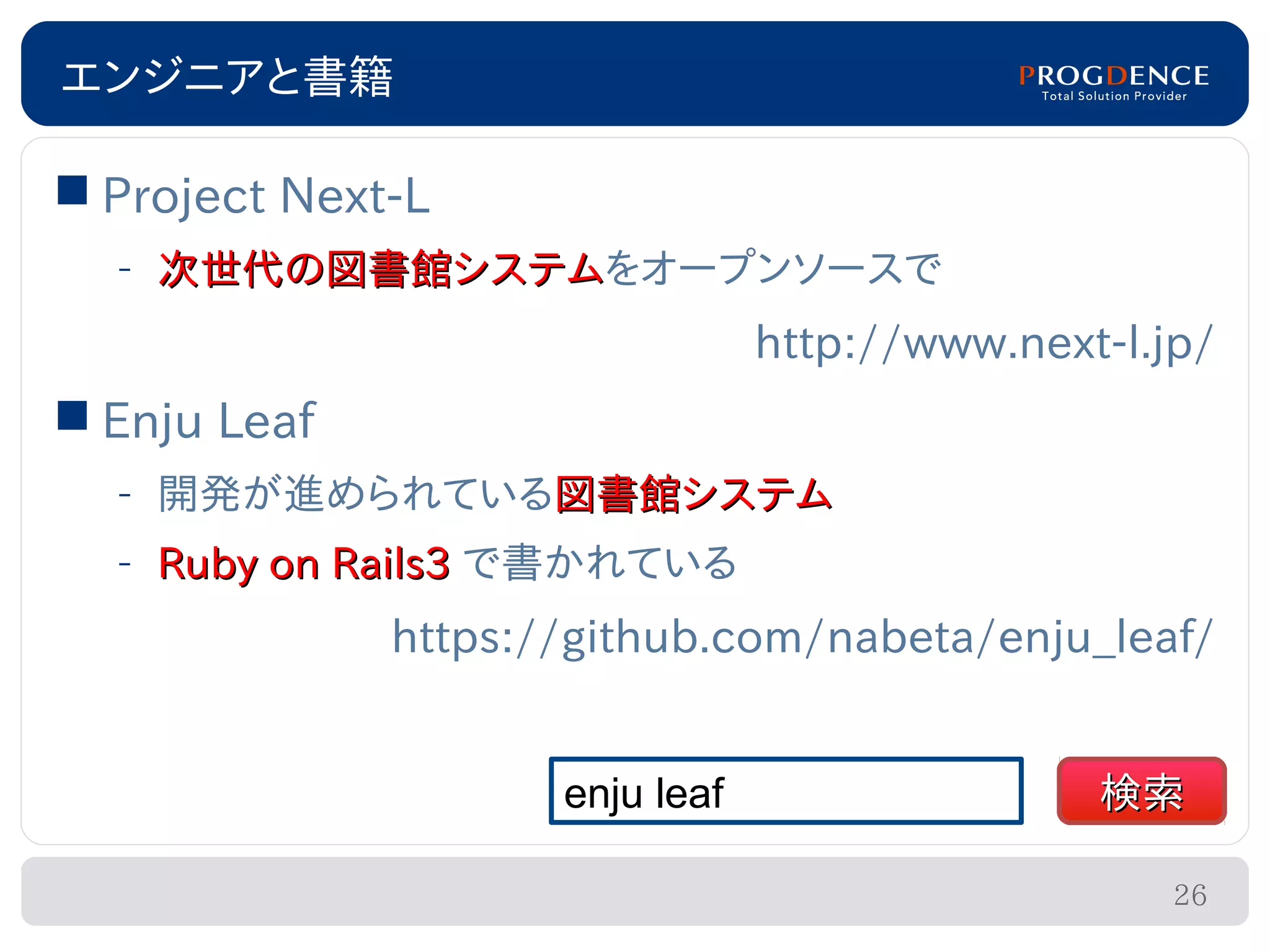 エンジニアと書籍

 Project Next-L
  – 次世代の図書館システムをオープンソースで
    次世代の図書館システム
                                 http://www.next-l.jp/
 Enju Leaf
  – 開発が進められている図書館システム
  – Ruby on Rails3 で書かれている
              https://github.com/nabeta/enju_leaf/


                     enju leaf                  検索

                                                    26
 