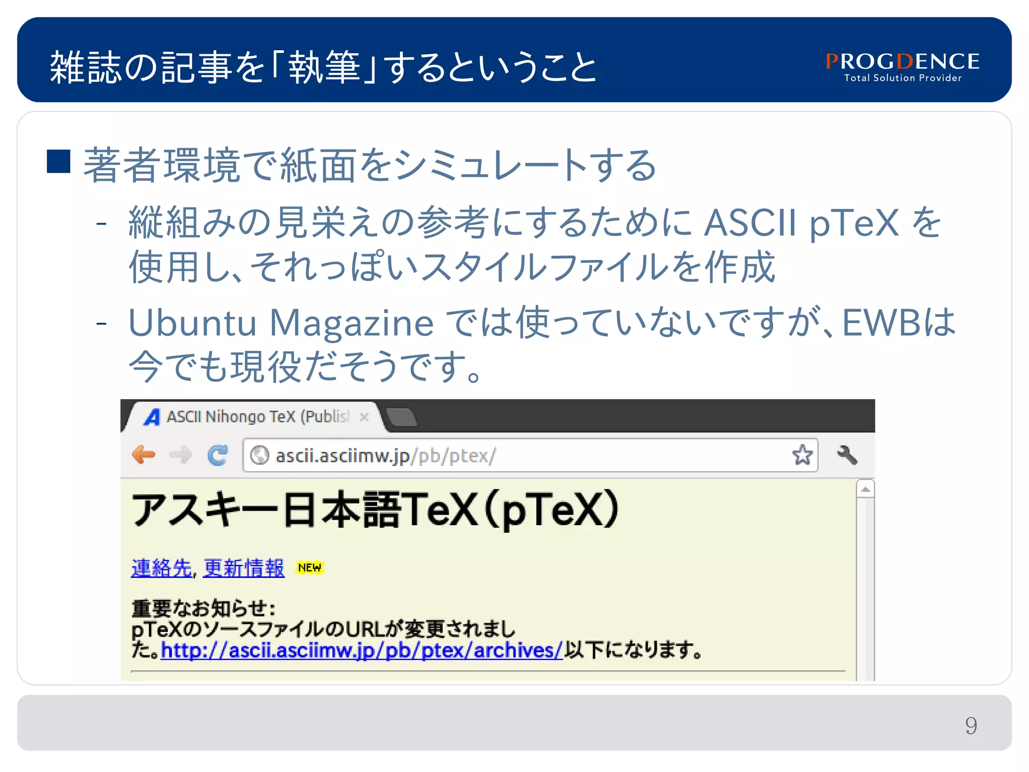 雑誌の記事を「執筆」するということ

 著者環境で紙面をシミュレートする
 – 縦組みの見栄えの参考にするために ASCII pTeX を
   使用し、それっぽいスタイルファイルを作成
 – Ubuntu Magazine では使っていないですが、EWBは
   今でも現役だそうです。




                                      9
 