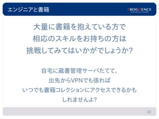 エンジニアと書籍


    大量に書籍を抱えている方で
    相応のスキルをお持ちの方は
   挑戦してみてはいかがでしょうか?

      自宅に蔵書管理サーバたてて、
       出先からVPNでも張れば
  いつでも書籍コレクションにアクセスできるかも
           しれませんよ?
                           32
 