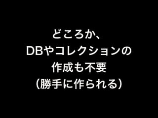 $ bin/mongo
> use db1; // 操作するとDBが作られる
switched to db db1
// collectionが存在しなかったら作られる
> db.user.save( { name : "matsukaz" } );
 