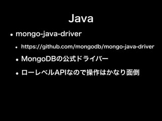 Java
•mongo-java-driver
•コネクションプールのチューニングは必須
項目 意味 値
connectionsPerHost コネクション数 100
threadsAllowedToBlockForC
onnectionMultiplier
1コネクション辺りの接続
待ち数
4
•上記の例だと、プールの上限は
100 + (100 * 4) = 500
 