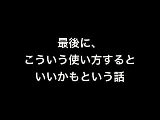 プロトタイプ開発
•複雑なデータ構造を簡単に扱えるので、開発ス
ピード重視で作れる
•スキーマレスなので、実装しながらデータ構造
を変更できる
•ちょっとしたゲームのプロトタイプ開発
（+3回の仕様変更）が2週間で出来たよ
 