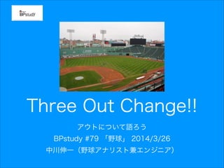 Three Out Change!!
アウトについて語ろう
BPstudy #79 「野球」 2014/3/26
中川伸一（野球アナリスト兼エンジニア）
 