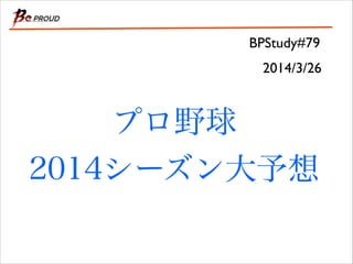 プロ野球 
2014シーズン大予想
BPStudy#79
2014/3/26
 