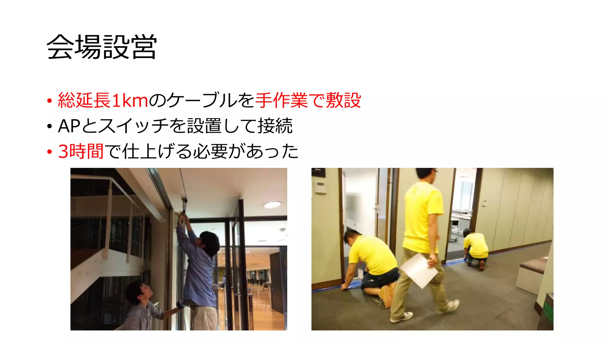 会場設営 
• 総延長1kmのケーブルを手作業で敷設 
• APとスイッチを設置して接続 
• 3時間で仕上げる必要があった 
 