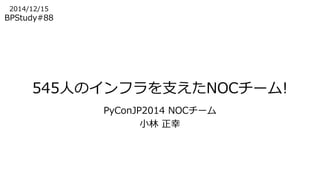 545人のインフラを支えたNOCチーム! 
PyConJP2014 NOCチーム 
小林正幸 
2014/12/15 
BPStudy#88 
 