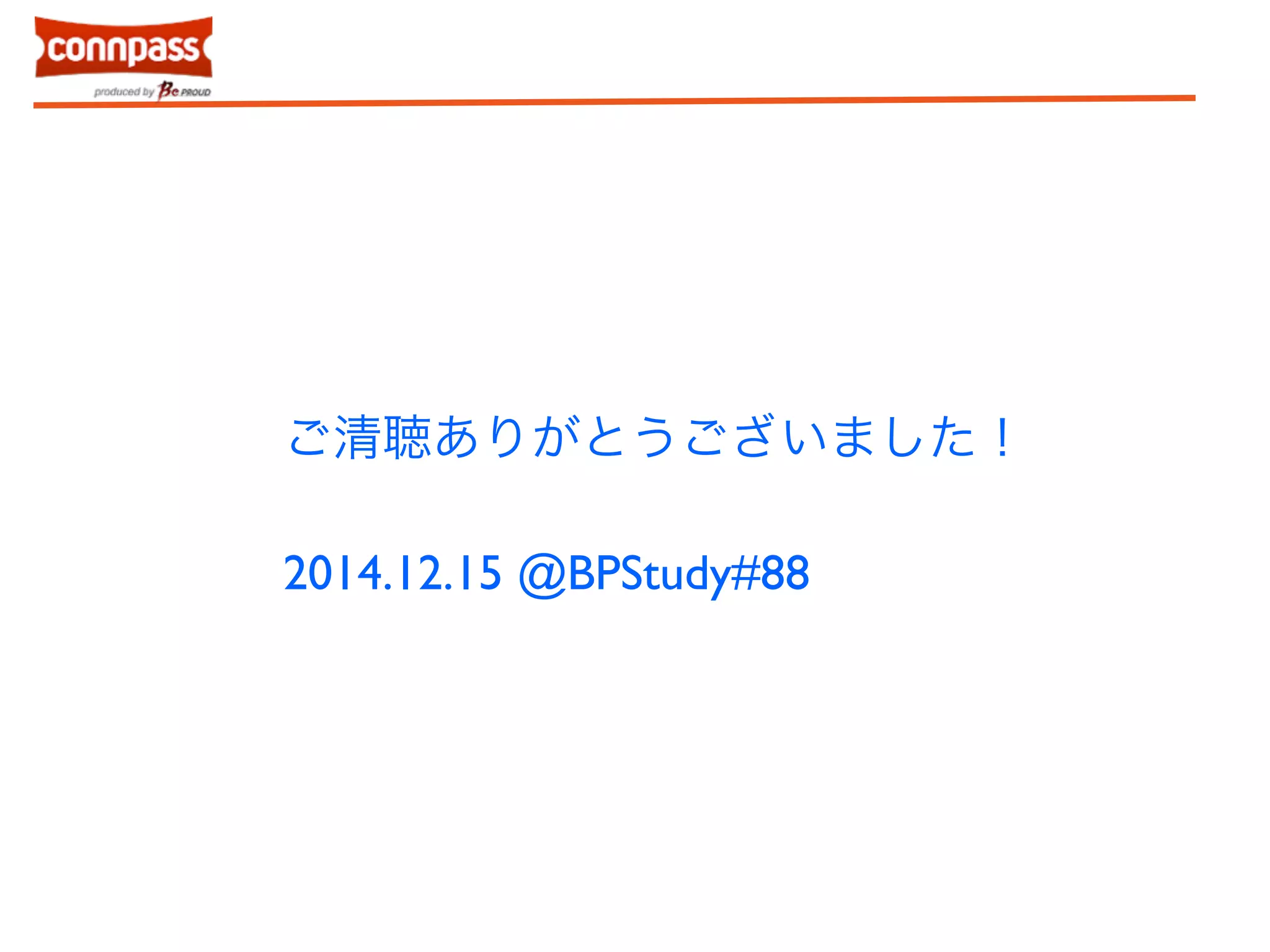 ご清聴ありがとうございました！ 
! 
2014.12.15 @BPStudy#88 
