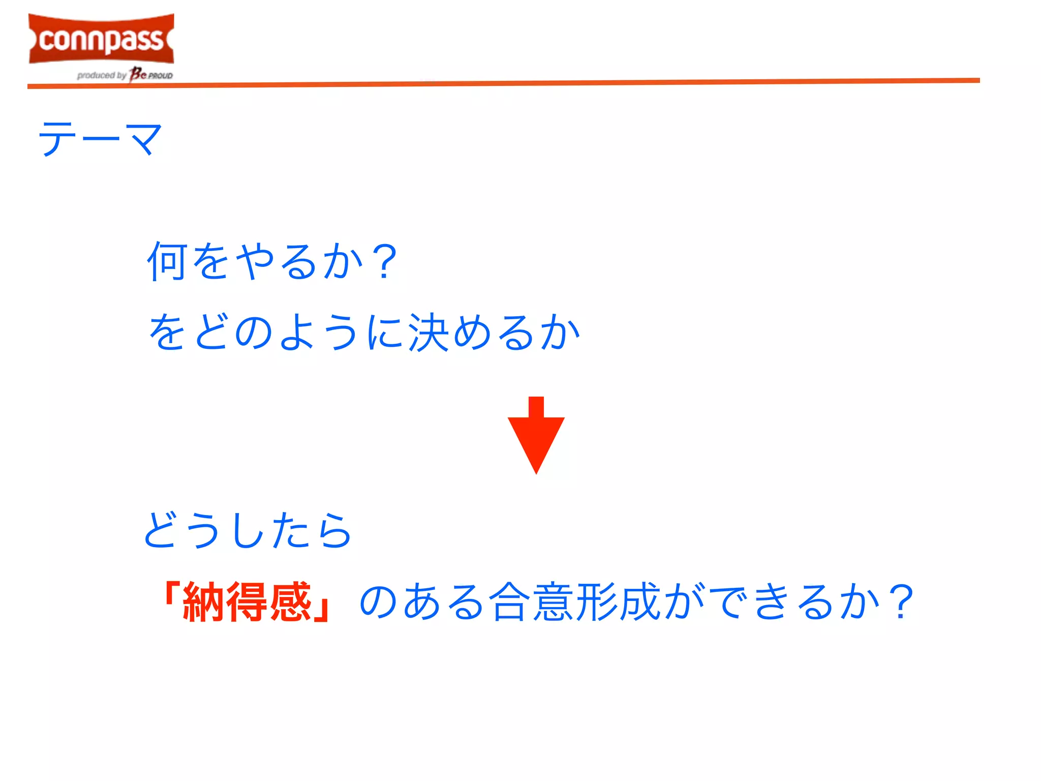 テーマ 
何をやるか？ 
をどのように決めるか 
どうしたら 
「納得感」のある合意形成ができるか？ 
 