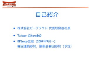 自己紹介 
• 株式会社ビープラウド 代表取締役社長 
• Twitter: @haru860 
• BPStudy主催（2007年9月～) 
88回連続参加、懇親会88回参加（予定） 
 