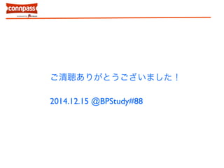 ご清聴ありがとうございました！ 
! 
2014.12.15 @BPStudy#88 
