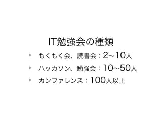 IT勉強会の種類 
もくもく会、読書会：2～10人 
ハッカソン、勉強会：10～50人 
カンファレンス：100人以上 
 
