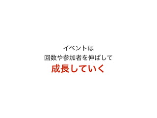 イベントは 
回数や参加者を伸ばして 
成長していく 
 
