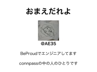 おまえだれよ 
@AE35 
BeProudでエンジニアしてます 
connpassの中の人のひとりです 
 