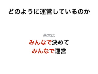 どのように運営しているのか 
基本は 
みんなで決めて 
みんなで運営 
 