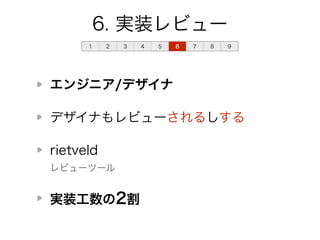 6. 実装レビュー 
1 2 3 4 5 6 7 8 9 
エンジニア/デザイナ 
デザイナもレビューされるしする 
rietveld 
レビューツール 
実装工数の2割 
 