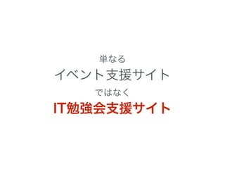 単なる 
イベント支援サイト 
ではなく 
IT勉強会支援サイト 
 