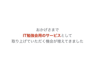 おかげさまで 
IT勉強会用のサービスとして 
取り上げていただく機会が増えてきました 
 