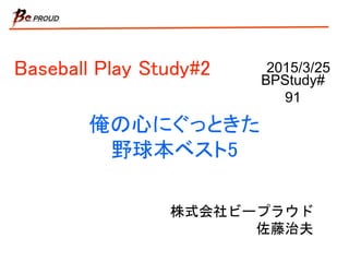 俺の心にぐっときた
野球本ベスト5
株式会社ビープラウド
佐藤治夫
2015/3/25Baseball Play Study#2 BPStudy#
91
 