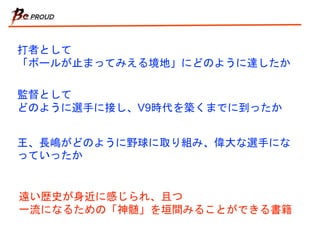 打者として
「ボールが止まってみえる境地」にどのように達したか
監督として
どのように選手に接し、V9時代を築くまでに到ったか
王、長嶋がどのように野球に取り組み、偉大な選手にな
っていったか
遠い歴史が身近に感じられ、且つ
一流になるための「神髄」を垣間みることができる書籍
 