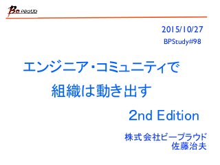 エンジニア・コミュニティで
組織は動き出す
２nd Edition
株式会社ビープラウド
佐藤治夫
2015/10/27
BPStudy#98
 