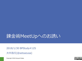 Copyright 2018 Hiroyuki Onaka
錬金術MeetUpへのお誘い
2018/1/30 BPStudy#125
大中浩行(@setoazusa)
 