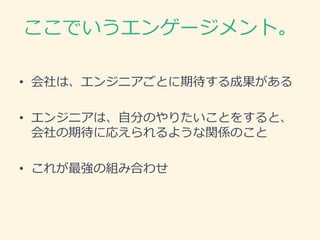 ここでいうエンゲージメント。
• 会社は、エンジニアごとに期待する成果がある
• エンジニアは、自分のやりたいことをすると、
会社の期待に応えられるような関係のこと
• これが最強の組み合わせ
 