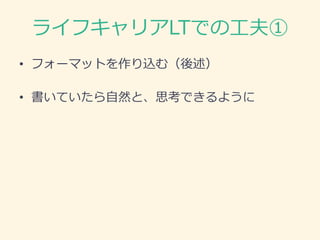 ライフキャリアLTでの工夫①
• フォーマットを作り込む（後述）
• 書いていたら自然と、思考できるように
 