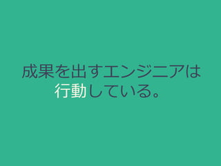 成果を出すエンジニアは
行動している。
 