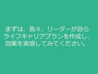 まずは、我々、リーダーが自ら
ライフキャリアプランを作成し、
効果を実感してみてください。
 