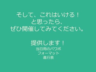 そして、これはいける！
と思ったら、
ぜひ開催してみてください。
提供します！
当日用のパワポ
フォーマット
進行表
 