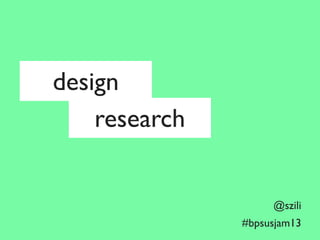 design
research

@szili
#bpsusjam13

 